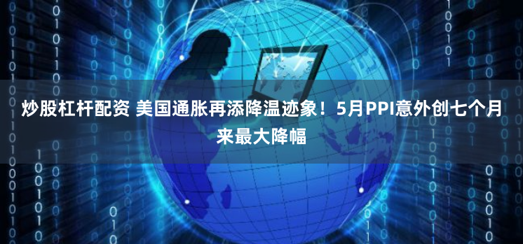 炒股杠杆配资 美国通胀再添降温迹象！5月PPI意外创七个月来最大降幅
