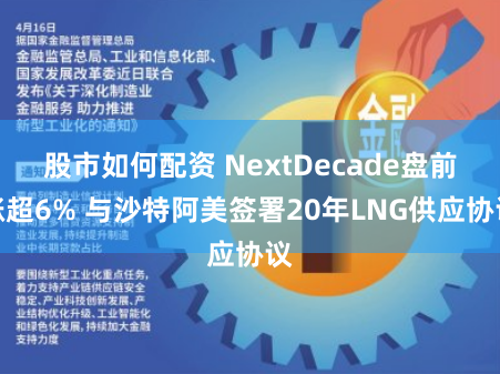 股市如何配资 NextDecade盘前涨超6% 与沙特阿美签署20年LNG供应协议