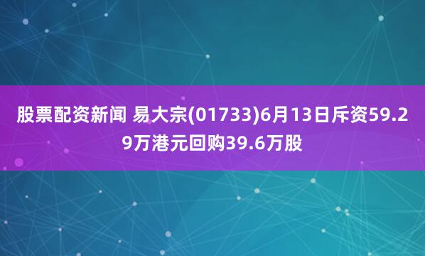 股票配资新闻 易大宗(01733)6月13日斥资59.29万港元回购39.6万股