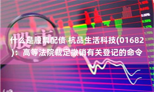什么是股票配债 杭品生活科技(01682)：高等法院裁定撤销有关登记的命令