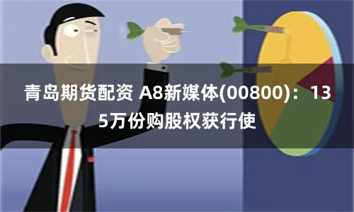 青岛期货配资 A8新媒体(00800)：135万份购股权获行使