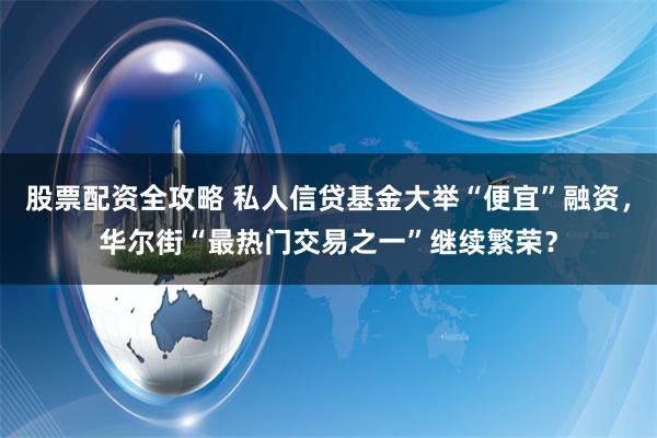 股票配资全攻略 私人信贷基金大举“便宜”融资，华尔街“最热门交易之一”继续繁荣？