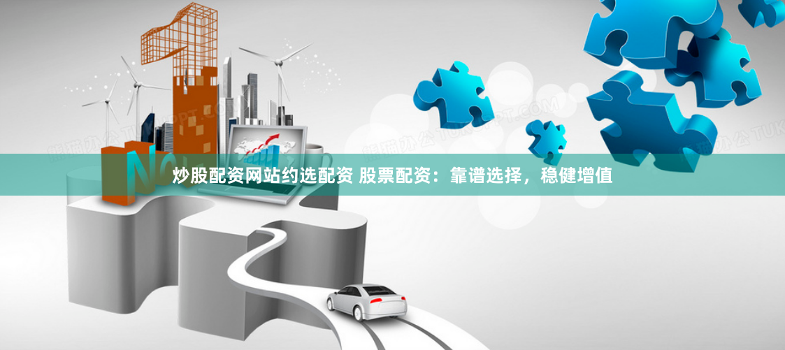 炒股配资网站约选配资 股票配资：靠谱选择，稳健增值