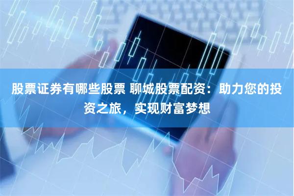 股票证券有哪些股票 聊城股票配资：助力您的投资之旅，实现财富梦想