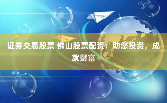 证券交易股票 佛山股票配资:助您投资,成就财富