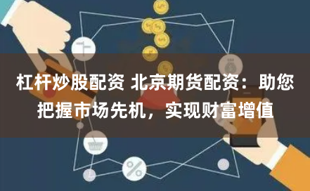 杠杆炒股配资 北京期货配资：助您把握市场先机，实现财富增值