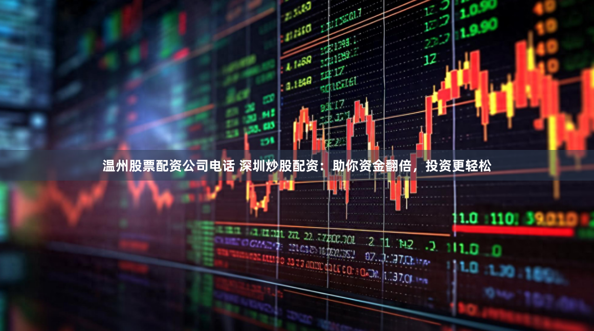 温州股票配资公司电话 深圳炒股配资：助你资金翻倍，投资更轻松