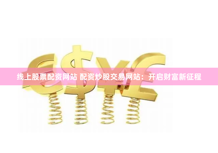 线上股票配资网站 配资炒股交易网站：开启财富新征程