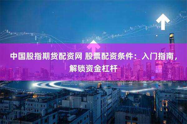 中国股指期货配资网 股票配资条件：入门指南，解锁资金杠杆