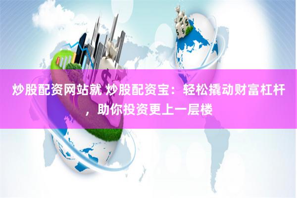 炒股配资网站就 炒股配资宝：轻松撬动财富杠杆，助你投资更上一层楼