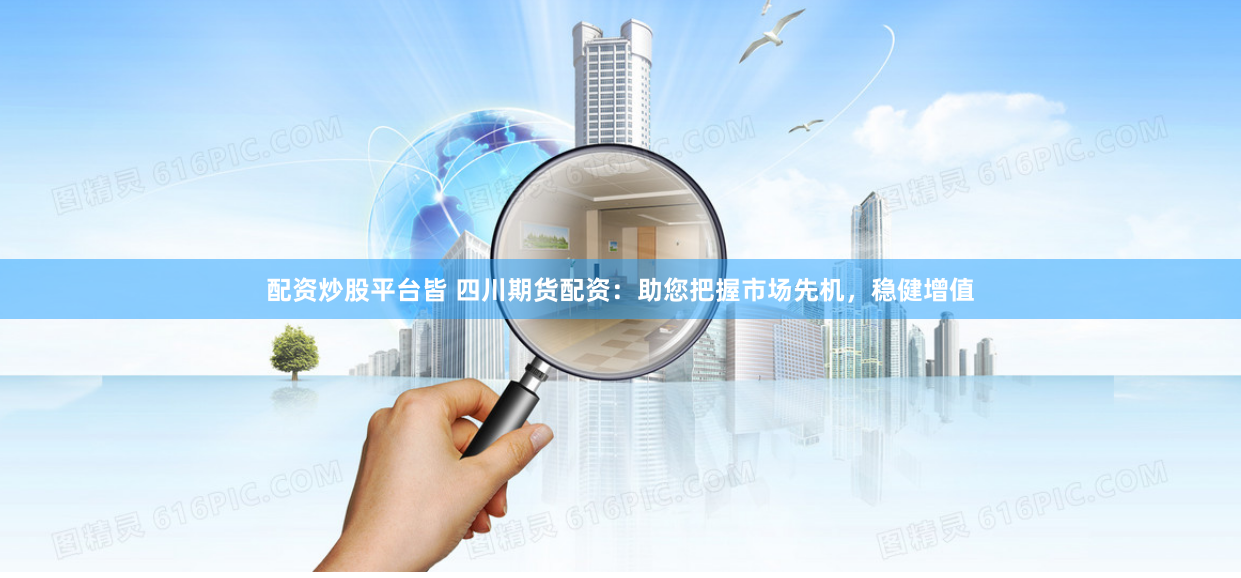 配资炒股平台皆 四川期货配资：助您把握市场先机，稳健增值