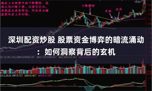 深圳配资炒股 股票资金博弈的暗流涌动：如何洞察背后的玄机