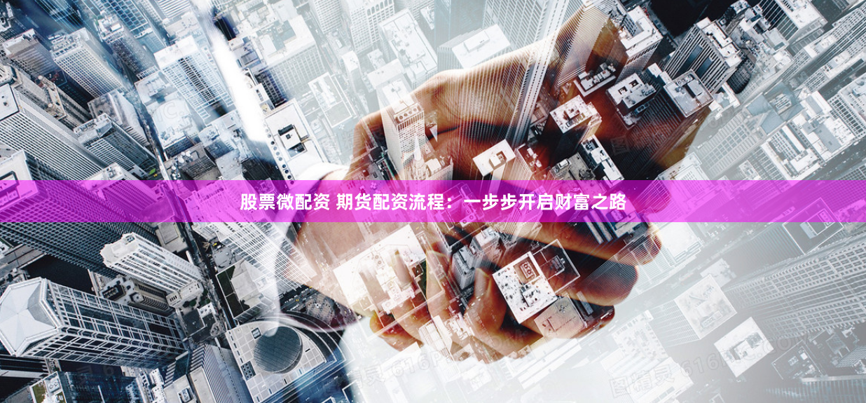 股票微配资 期货配资流程：一步步开启财富之路