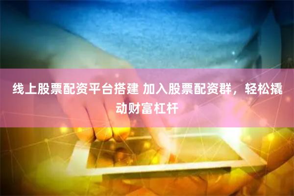 线上股票配资平台搭建 加入股票配资群，轻松撬动财富杠杆