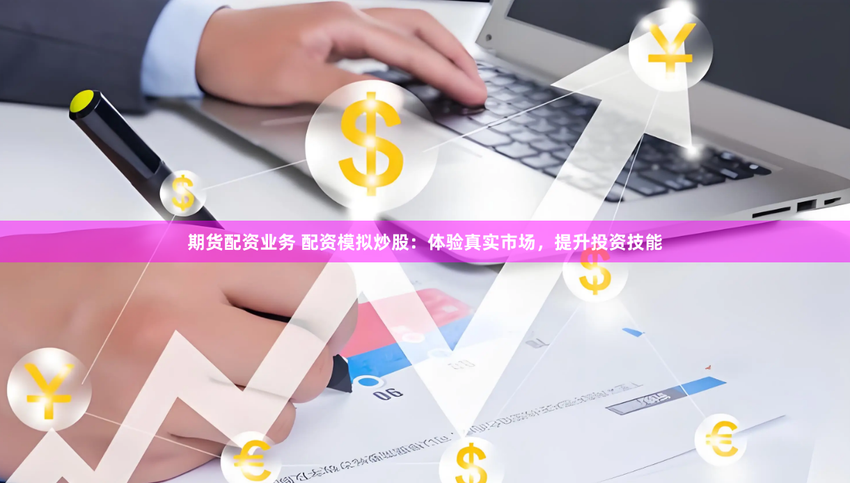 期货配资业务 配资模拟炒股：体验真实市场，提升投资技能