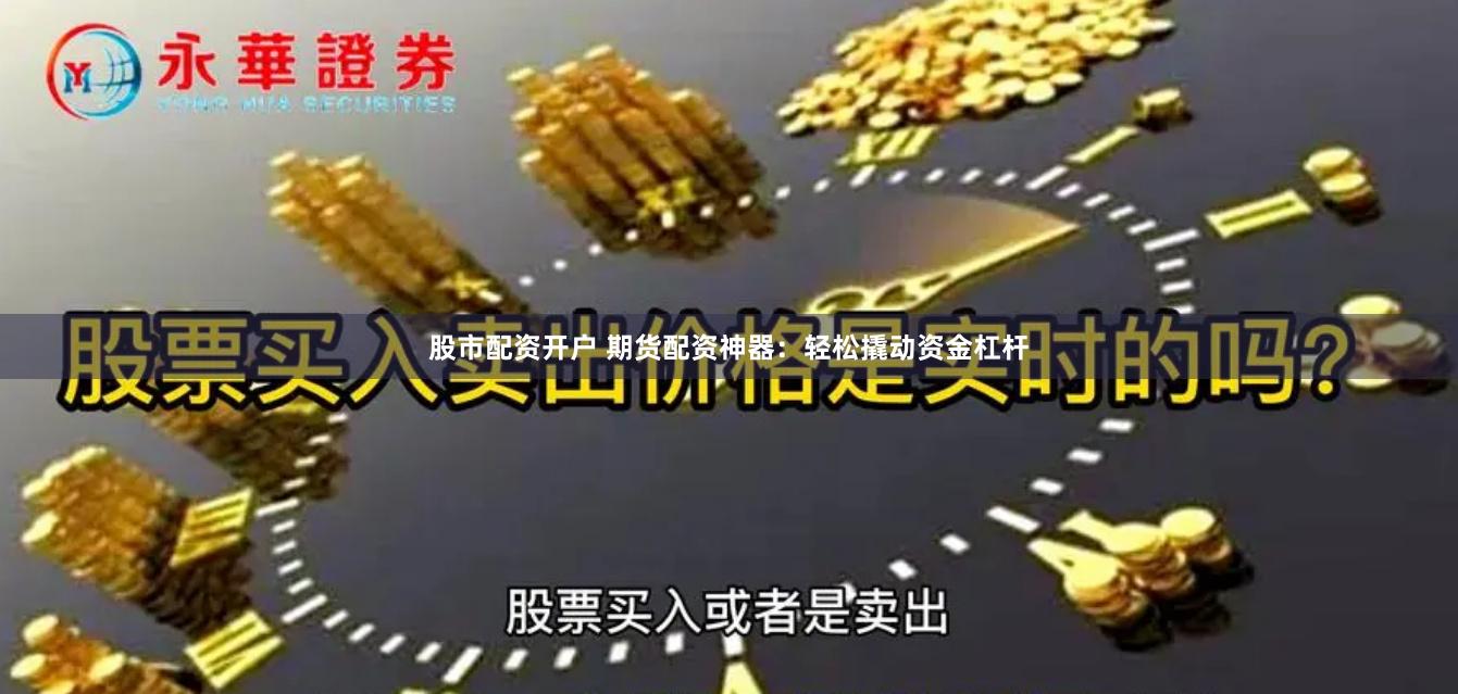 股市配资开户 期货配资神器：轻松撬动资金杠杆