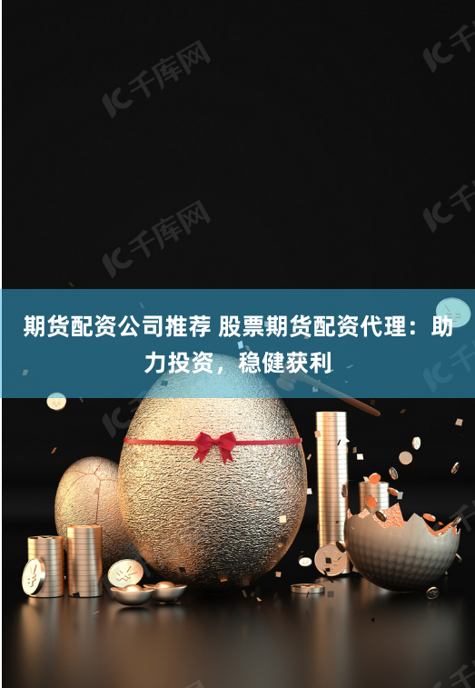 期货配资公司推荐 股票期货配资代理：助力投资，稳健获利