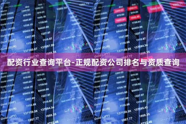 配资行业查询平台-正规配资公司排名与资质查询