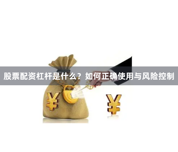 股票配资杠杆是什么？如何正确使用与风险控制