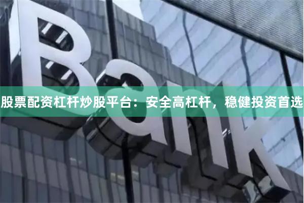 股票配资杠杆炒股平台：安全高杠杆，稳健投资首选