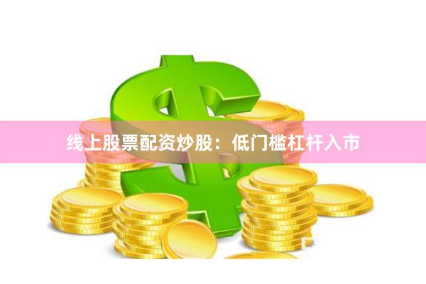 线上股票配资炒股：低门槛杠杆入市