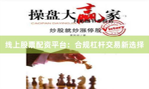 线上股票配资平台：合规杠杆交易新选择