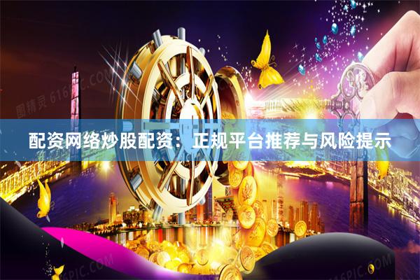配资网络炒股配资：正规平台推荐与风险提示