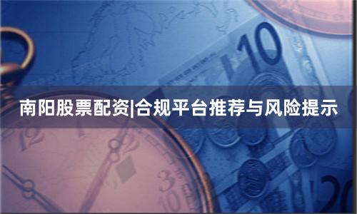 南阳股票配资|合规平台推荐与风险提示