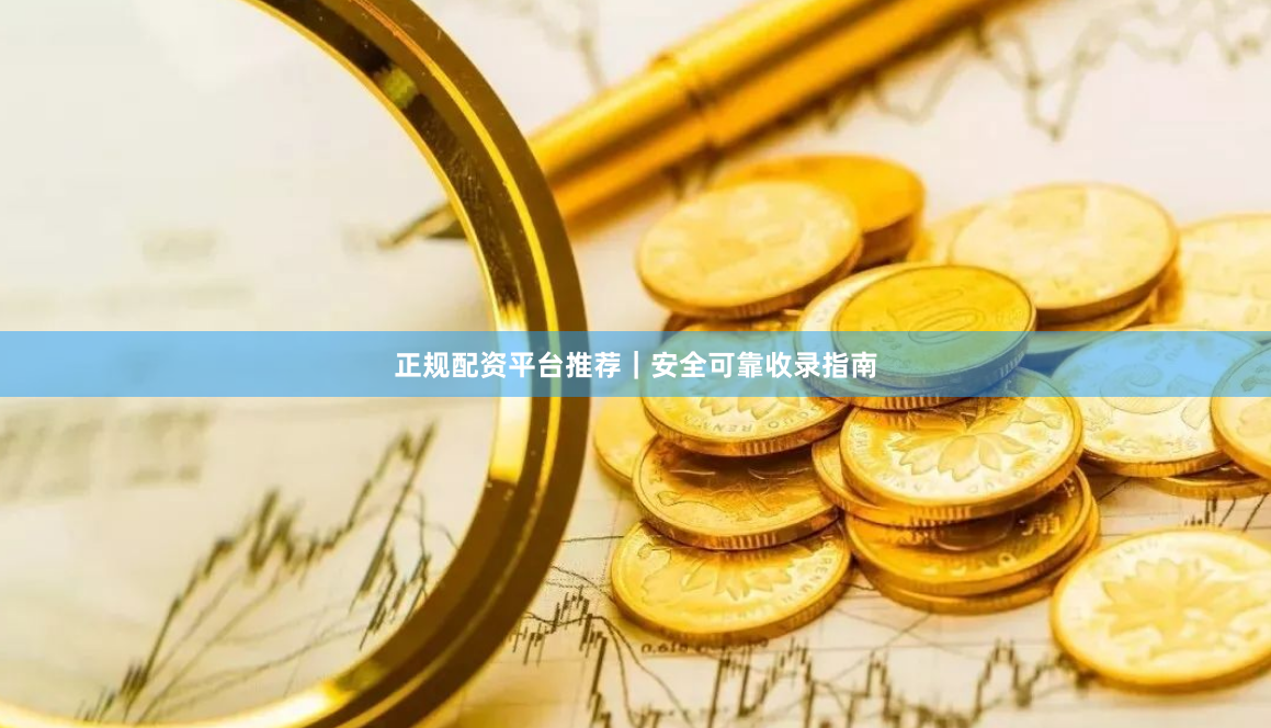 正规配资平台推荐｜安全可靠收录指南