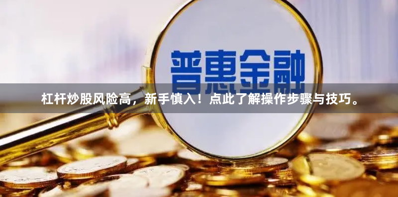 杠杆炒股风险高，新手慎入！点此了解操作步骤与技巧。