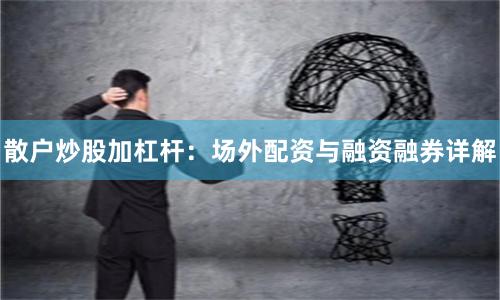 散户炒股加杠杆：场外配资与融资融券详解