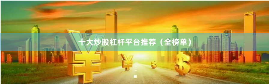 十大炒股杠杆平台推荐（全榜单）