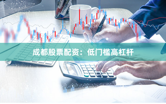 成都股票配资：低门槛高杠杆