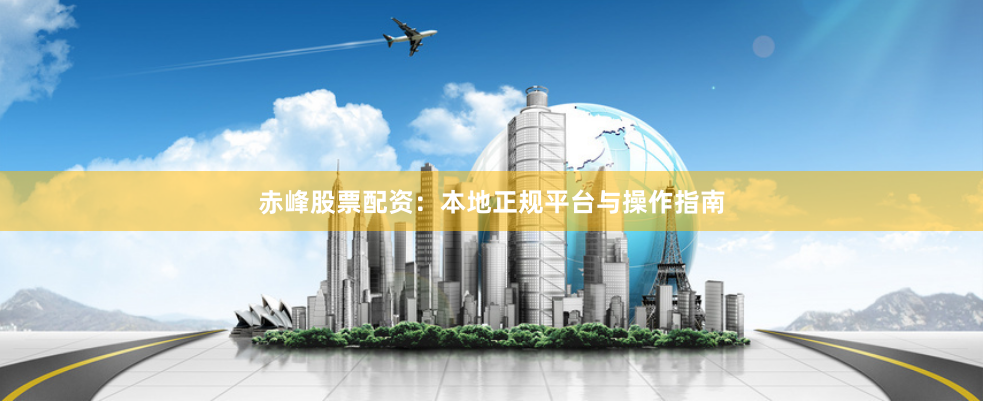 赤峰股票配资：本地正规平台与操作指南