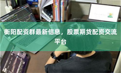 衡阳配资群最新信息，股票期货配资交流平台