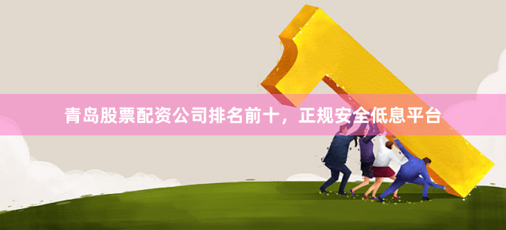 青岛股票配资公司排名前十，正规安全低息平台