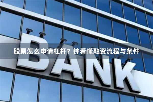 股票怎么申请杠杆？钟看懂融资流程与条件