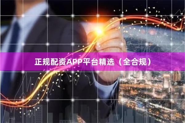 正规配资APP平台精选（全合规）