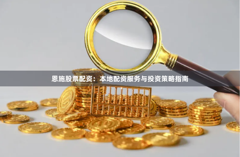 恩施股票配资：本地配资服务与投资策略指南
