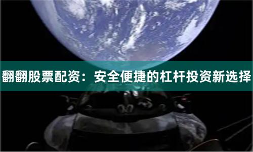 翻翻股票配资：安全便捷的杠杆投资新选择