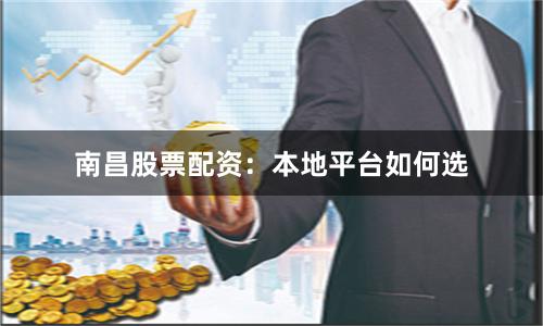 南昌股票配资：本地平台如何选