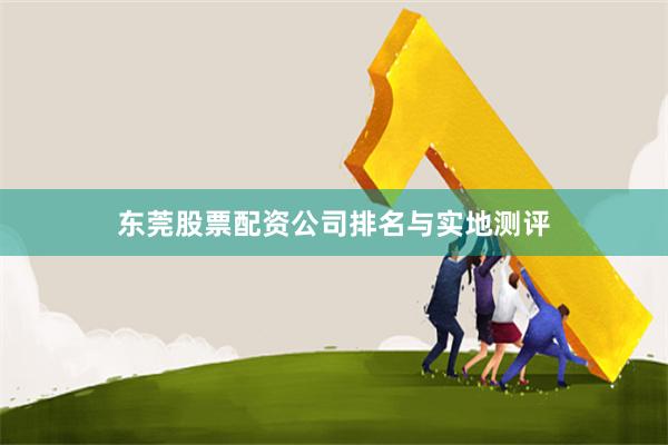 东莞股票配资公司排名与实地测评