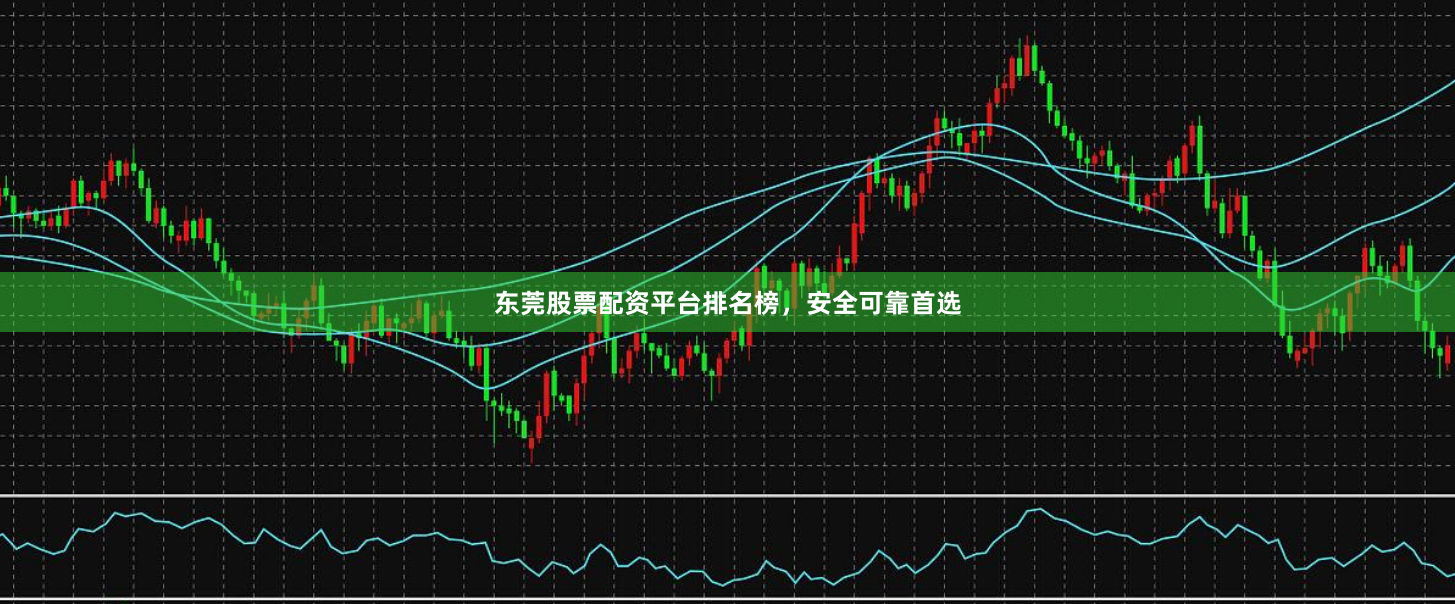 东莞股票配资平台排名榜，安全可靠首选