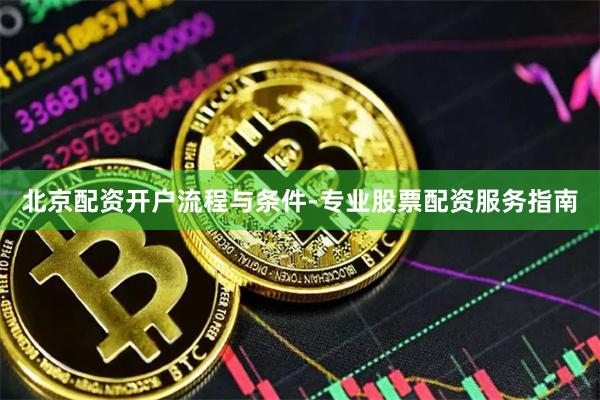 北京配资开户流程与条件-专业股票配资服务指南