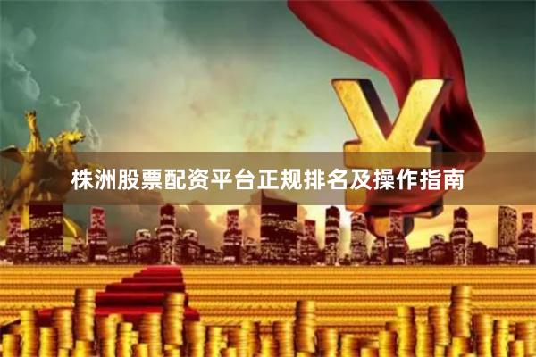 株洲股票配资平台正规排名及操作指南