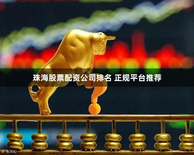 珠海股票配资公司排名 正规平台推荐