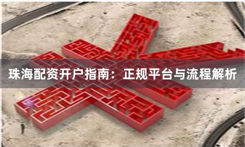 珠海配资开户指南：正规平台与流程解析