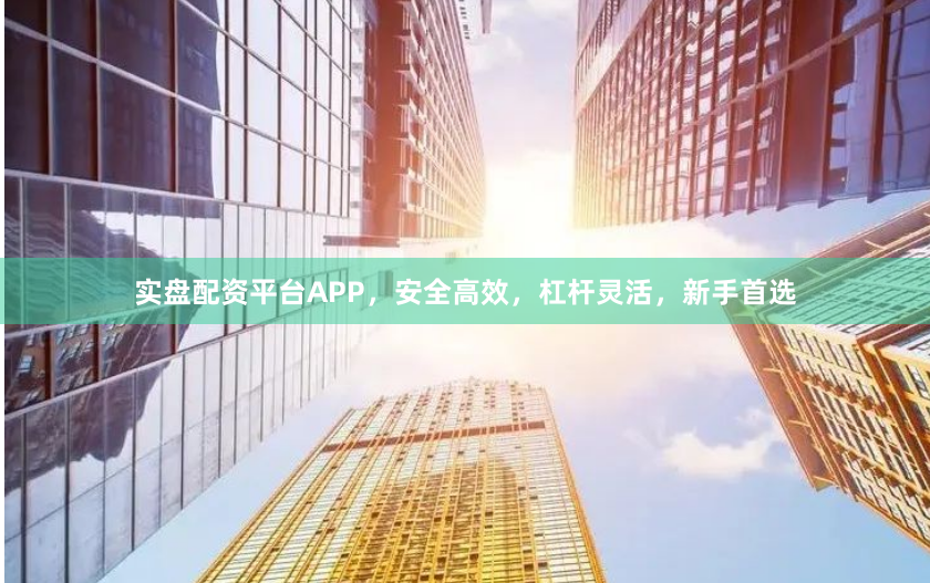 实盘配资平台APP，安全高效，杠杆灵活，新手首选