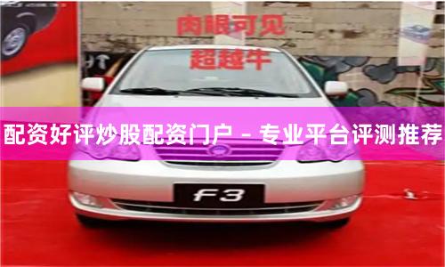 配资好评炒股配资门户 – 专业平台评测推荐