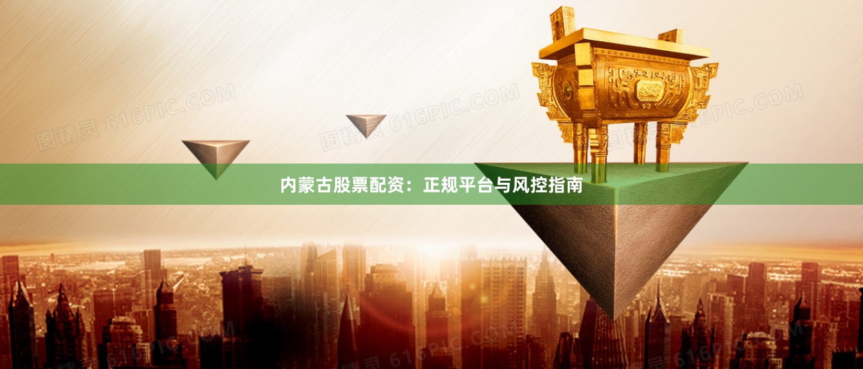 内蒙古股票配资：正规平台与风控指南